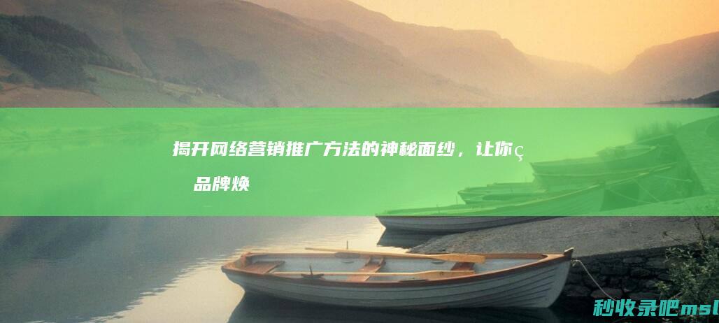 越早知道越好▎揭开网络营销推广方法的神秘面纱，让你的品牌焕发新生！