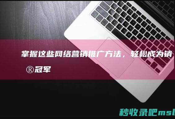 这都可以？▎掌握这些网络营销推广方法，轻松成为销售冠军！