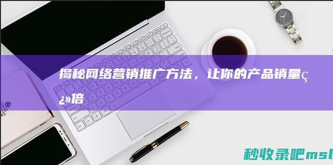 学会了吗▎揭秘网络营销推广方法，让你的产品销量翻倍！