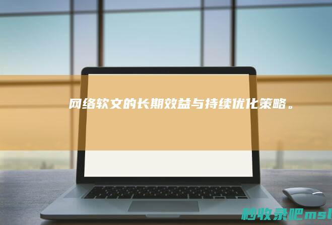 这样也行？▎网络软文的长期效益与持续优化策略。