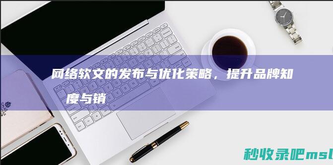 没想到▎网络软文的发布与优化策略，提升品牌知名度与销售业绩。