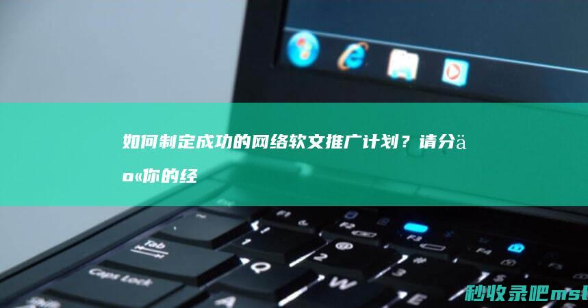 如何制定成功的网络软文推广计划？请分享你的经