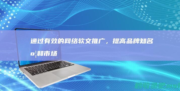 给大家了解一下▎通过有效的网络软文推广，提高品牌知名度和市场份额。