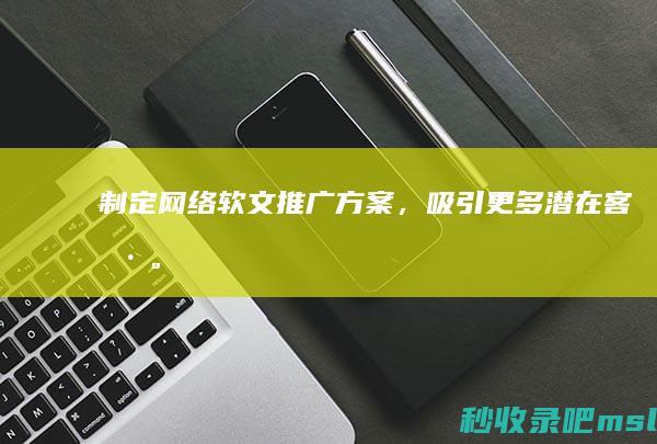 万万没想到▎制定网络软文推广方案，吸引更多潜在客户。