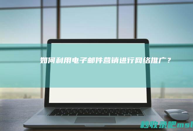 如何利用电子邮件营销进行网络推广？