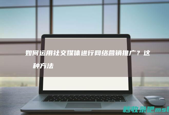 给大解答一下▎如何运用社交媒体进行网络营销推广？这几种方法让你事半功倍！