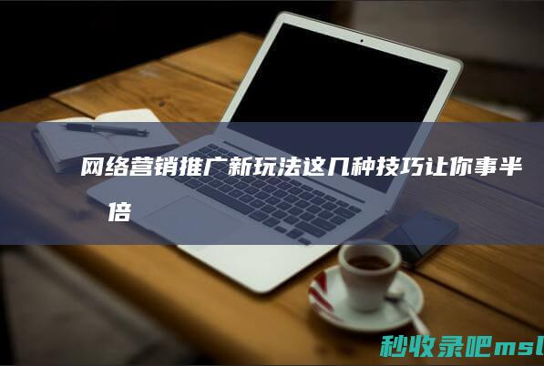 满满干货▎网络营销推广新玩法！这几种技巧让你事半功倍！