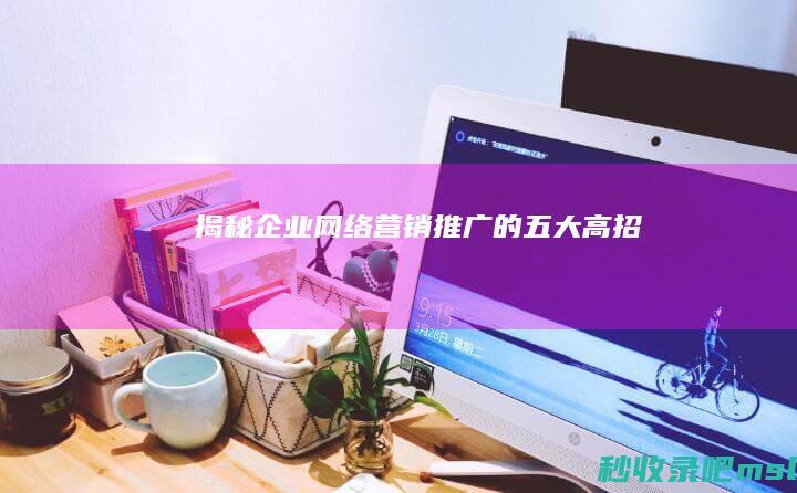 原创▎揭秘！企业网络营销推广的五大高招