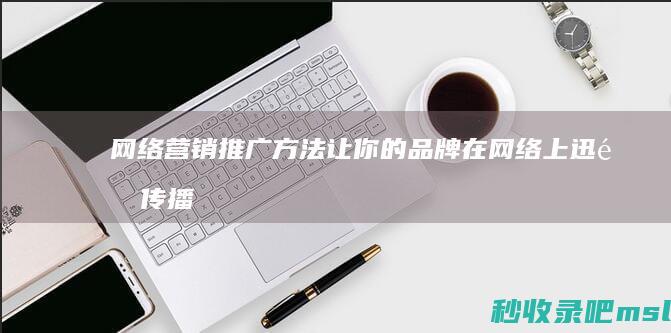 学会了吗▎网络营销推广方法：让你的品牌在网络上迅速传播！