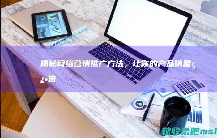 难以置信▎揭秘网络营销推广方法，让你的产品销量翻倍！