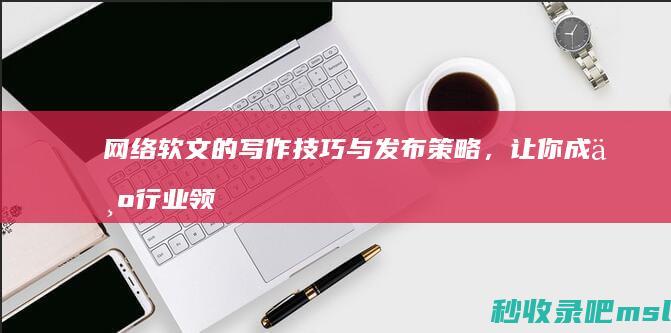 居然可以这样▎网络软文的写作技巧与发布策略，让你成为行业领导者。