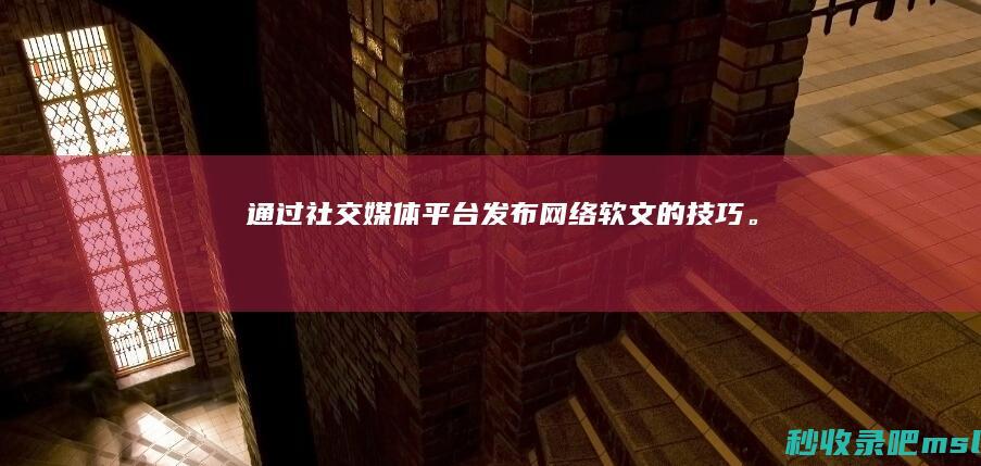 通过社交媒体平台发布网络软文的技巧。