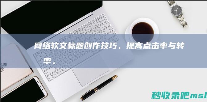 学会了吗▎网络软文标题创作技巧，提高点击率与转化率。