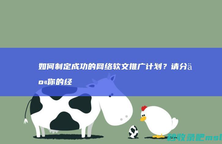 给大家科普一下▎如何制定成功的网络软文推广计划？请分享你的经验。