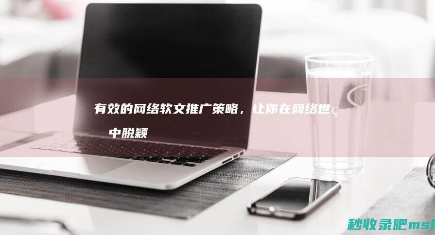 给大家分享一下▎有效的网络软文推广策略，让你在网络世界中脱颖而出。