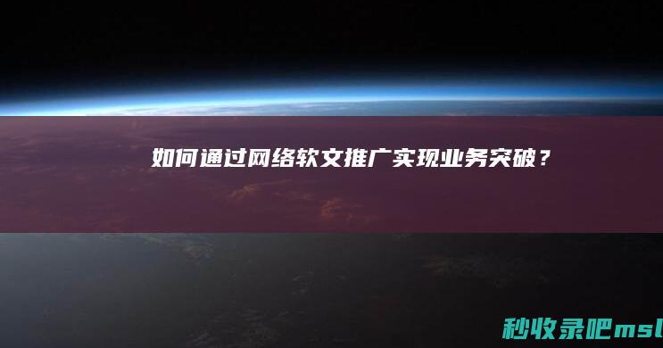 给大家了解一下▎如何通过网络软文推广实现业务突破？