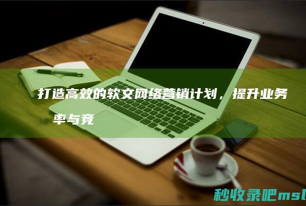 打造高效的软文网络营销计划，提升业务效率与竞