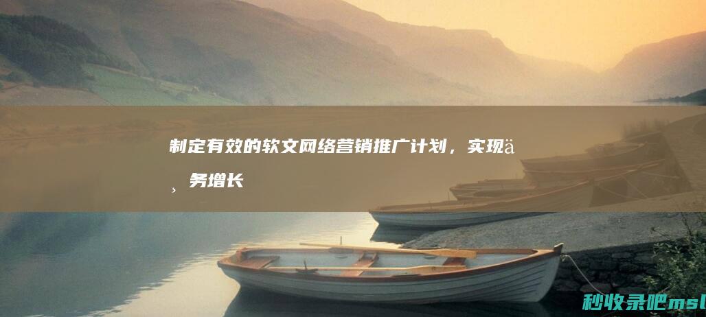 干货分享▎制定有效的软文网络营销推广计划，实现业务增长