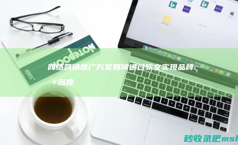 网络营销推广方案▎如何通过软文实现品牌知名度的提升