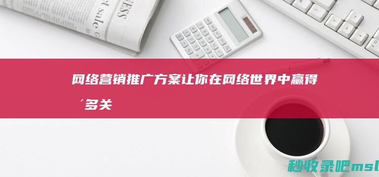 网络营销推广方案▎让你在网络世界中赢得更多关注