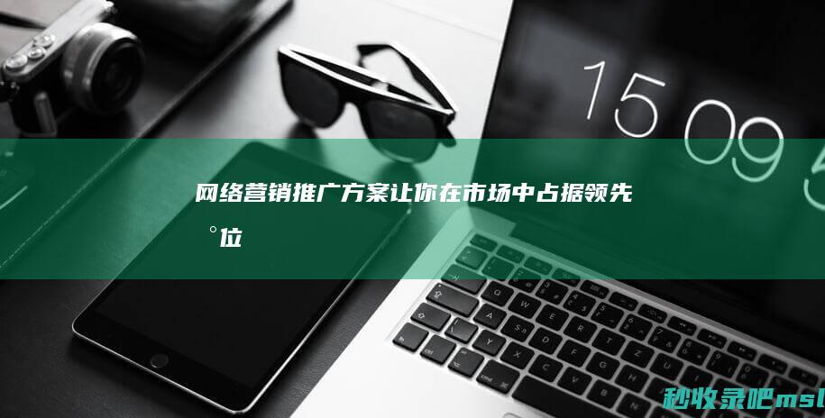 网络营销推广方案▎让你在市场中占据领先地位