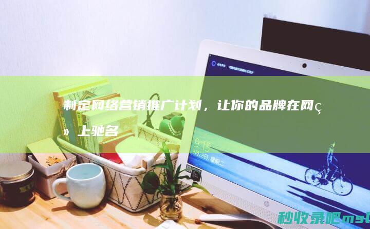 奔走相告▎制定网络营销推广计划，让你的品牌在网络上驰名