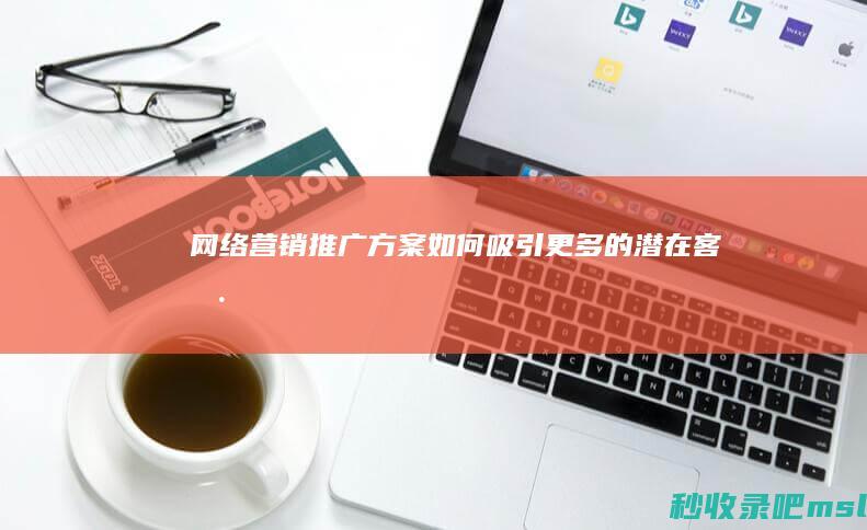 网络营销推广方案▎如何吸引更多的潜在客户