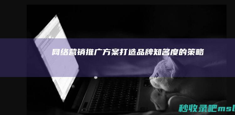 网络营销推广方案▎打造品牌知名度的策略