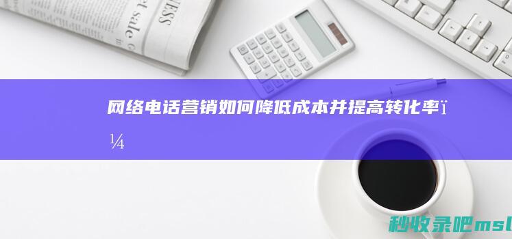 网络电话营销如何降低成本并提高转化率？