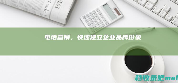 电话营销▎快速建立企业品牌形象！