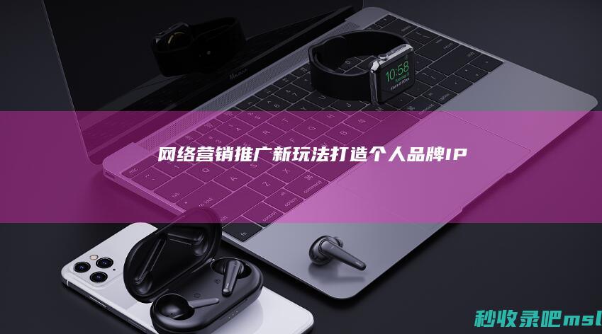 网络营销推广新玩法▎打造个人品牌IP！