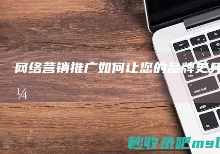 网络营销推广▎如何让您的品牌更具吸引力？