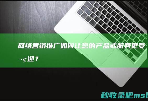 网络营销推广▎如何让您的产品或服务更受欢迎？