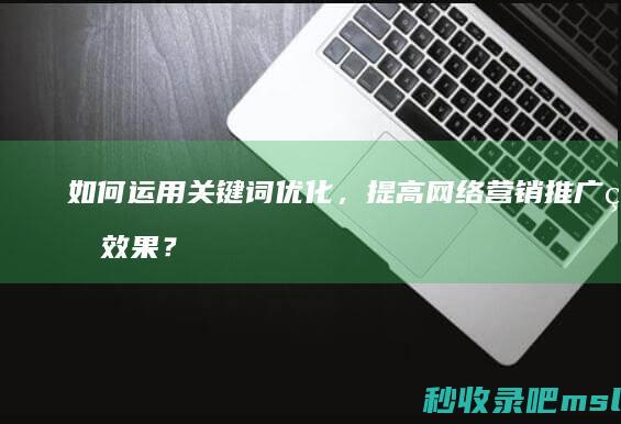 如何运用关键词优化，提高网络营销推广的效果？