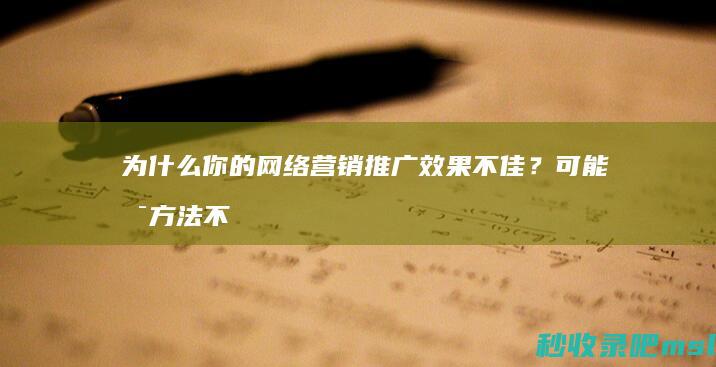 全程干货▎为什么你的网络营销推广效果不佳？可能是方法不对！