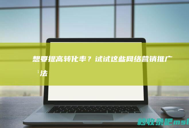 这都可以？▎想要提高转化率？试试这些网络营销推广方法！