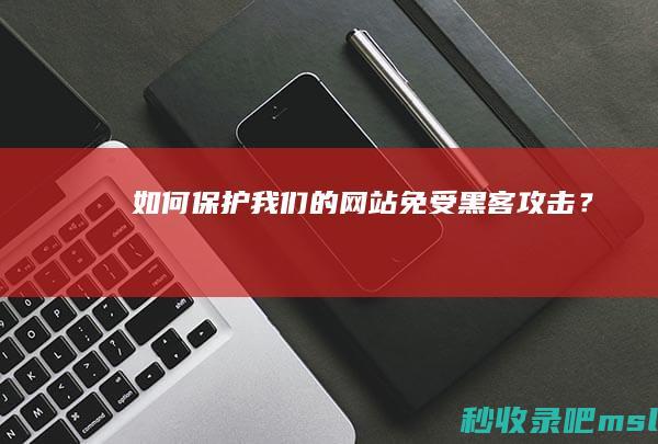 居然可以这样▎如何保护我们的网站免受黑客攻击？