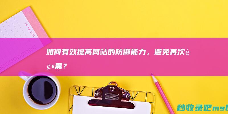 如何有效提高网站的防御能力，避免再次被黑？