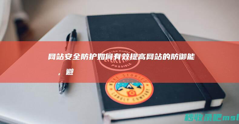 网站安全防护▎如何有效提高网站的防御能力，避免遭受黑客攻击？