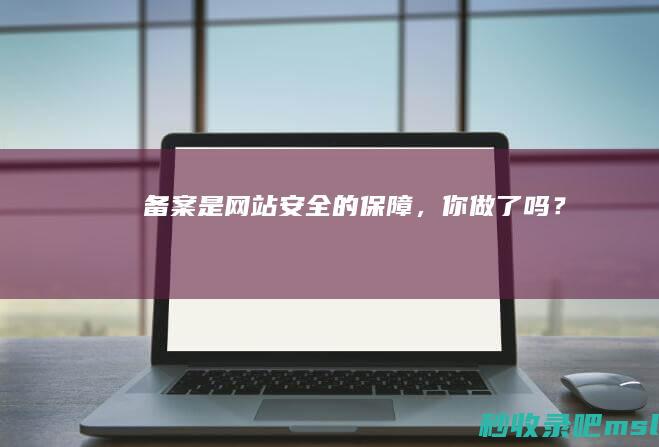 学到了吗▎备案是网站安全的保障，你做了吗？