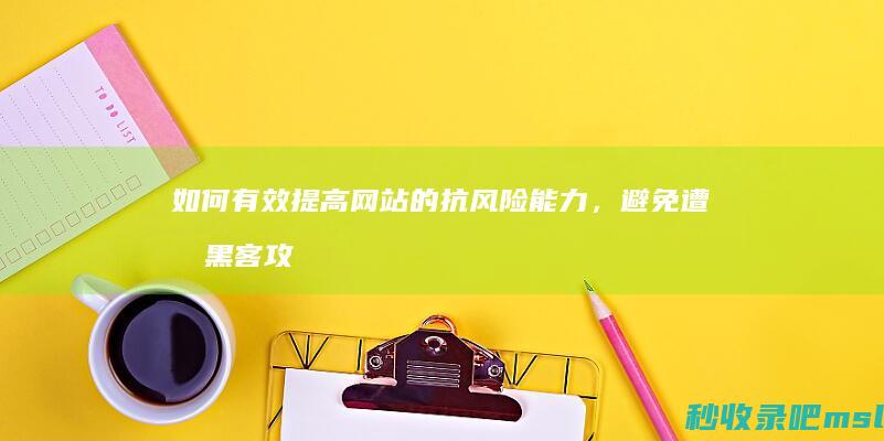 满满干货▎如何有效提高网站的抗风险能力，避免遭受黑客攻击带来的损失？