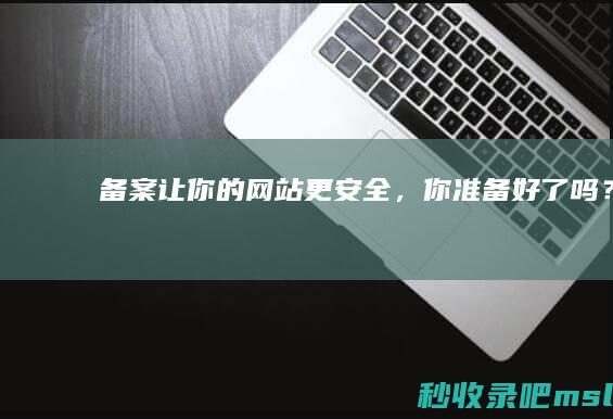 一看就会▎备案让你的网站更安全，你准备好了吗？