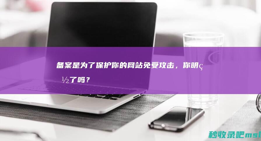 新鲜出炉▎备案是为了保护你的网站免受攻击，你明白了吗？