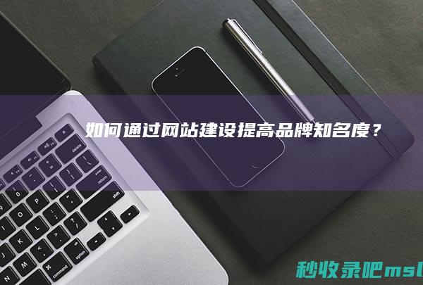 学到了吗▎如何通过网站建设提高品牌知名度？