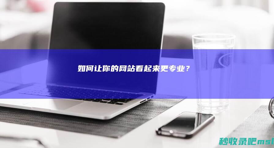 学会了吗▎如何让你的网站看起来更专业？