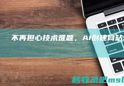 怎么可以错过▎不再担心技术难题，AI创建网站轻松上手