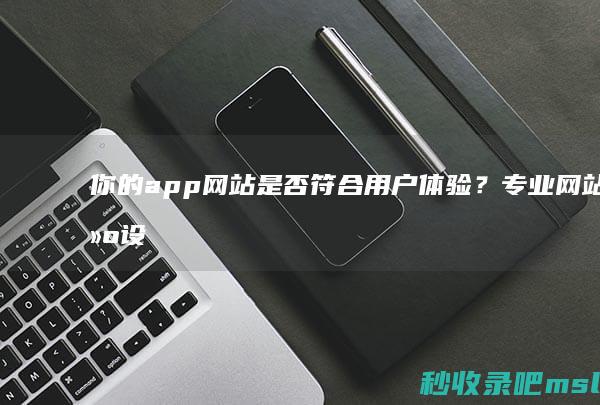 “你的app网站是否符合用户体验？”专业网站建设公司告诉你！