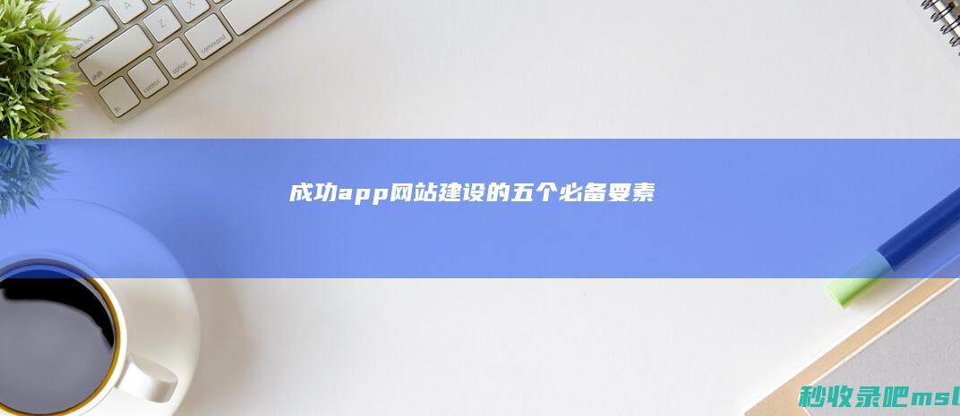 [2分钟科普下]成功app网站建设的五个必备要素