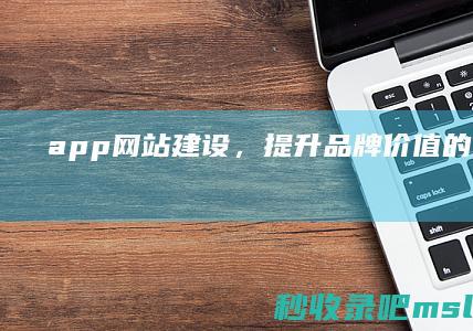 [4分钟科普下]app网站建设，提升品牌价值的关键步骤！