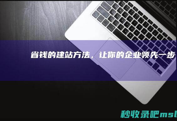 2分钟了解!省钱的建站方法，让你的企业领先一步